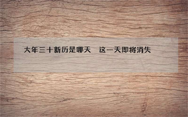 大年三十新历是哪天 这一天即将消失